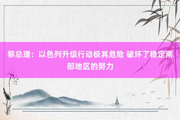 黎总理：以色列升级行动极其危险 破坏了稳定南部地区的努力