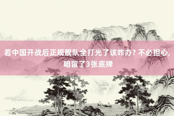 若中国开战后正规舰队全打光了该咋办? 不必担心, 咱留了3张底牌
