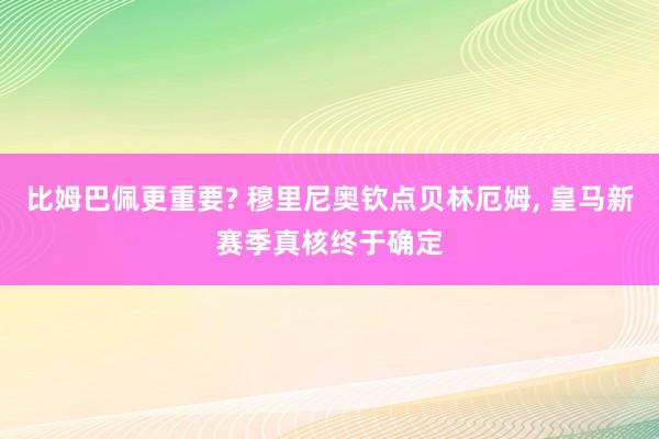 比姆巴佩更重要? 穆里尼奥钦点贝林厄姆, 皇马新赛季真核终于确定