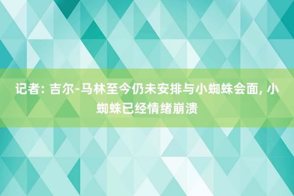 记者: 吉尔-马林至今仍未安排与小蜘蛛会面, 小蜘蛛已经情绪崩溃