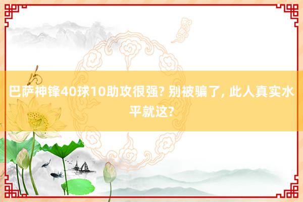 巴萨神锋40球10助攻很强? 别被骗了, 此人真实水平就这?