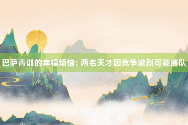 巴萨青训的幸福烦恼: 两名天才因竞争激烈可能离队