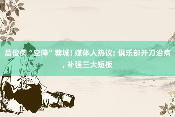 蒿俊闵“空降”蓉城! 媒体人热议: 俱乐部开刀治病, 补强三大短板