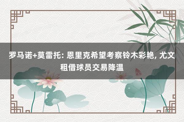 罗马诺+莫雷托: 恩里克希望考察铃木彩艳, 尤文租借球员交易降温