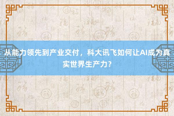 从能力领先到产业交付，科大讯飞如何让AI成为真实世界生产力？