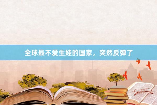 全球最不爱生娃的国家，突然反弹了