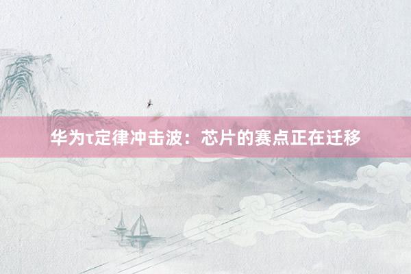 华为τ定律冲击波：芯片的赛点正在迁移
