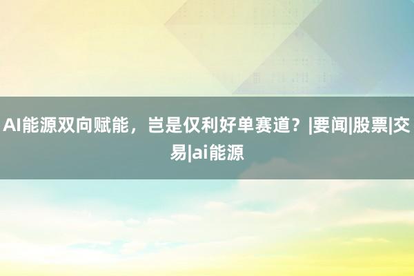 AI能源双向赋能，岂是仅利好单赛道？|要闻|股票|交易|ai能源