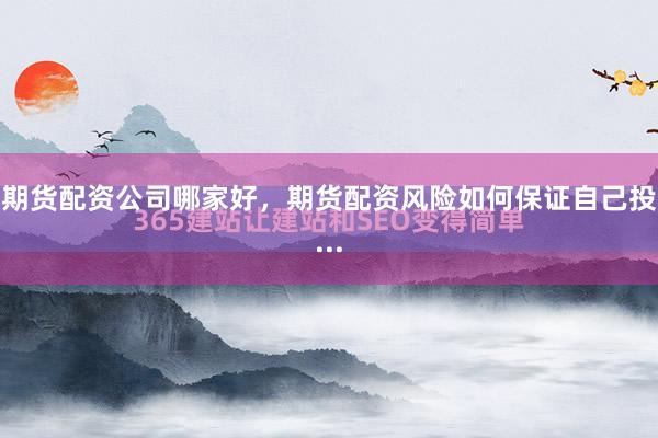 期货配资公司哪家好，期货配资风险如何保证自己投...