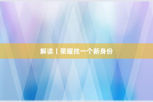 解读丨荣耀找一个新身份