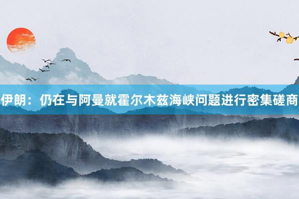 伊朗：仍在与阿曼就霍尔木兹海峡问题进行密集磋商