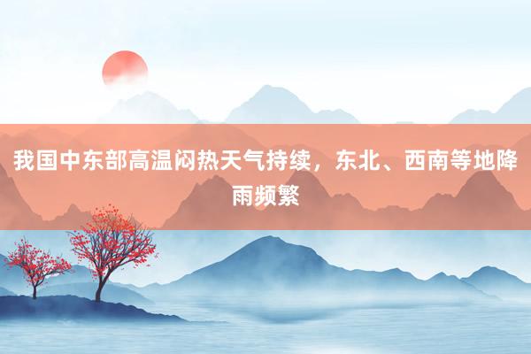 我国中东部高温闷热天气持续，东北、西南等地降雨频繁