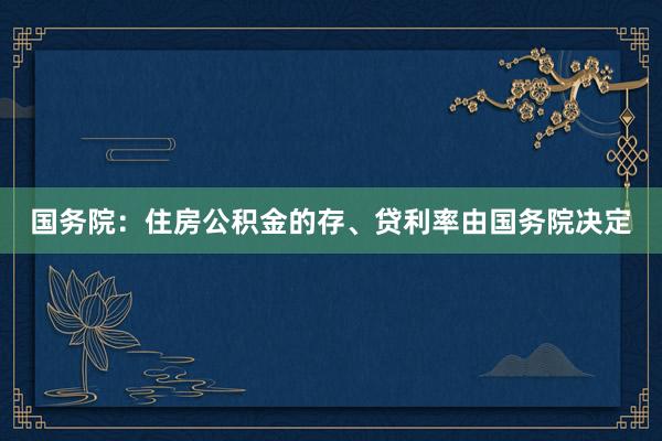 国务院：住房公积金的存、贷利率由国务院决定
