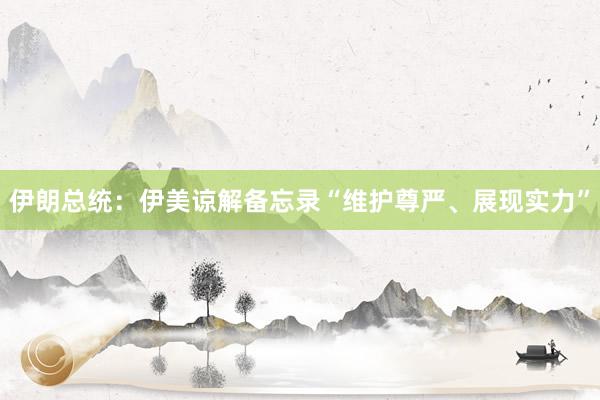 伊朗总统：伊美谅解备忘录“维护尊严、展现实力”