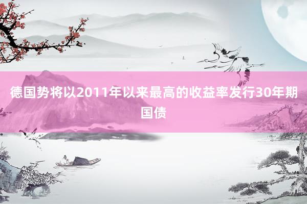 德国势将以2011年以来最高的收益率发行30年期国债