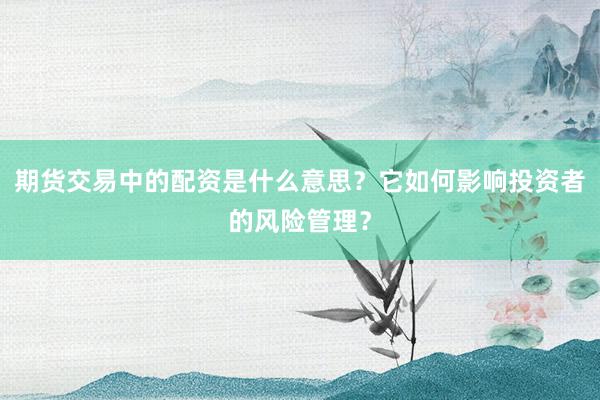 期货交易中的配资是什么意思？它如何影响投资者的风险管理？