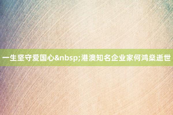一生坚守爱国心港澳知名企业家何鸿燊逝世