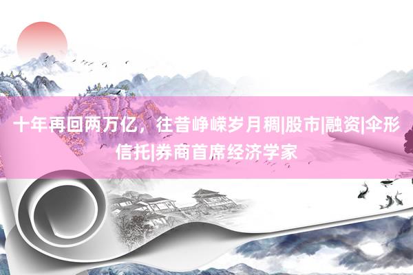 十年再回两万亿，往昔峥嵘岁月稠|股市|融资|伞形信托|券商首席经济学家