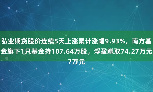 弘业期货股价连续5天上涨累计涨幅9.93%，南方基金旗下1只基金持107.64万股，浮盈赚取74.27万元
