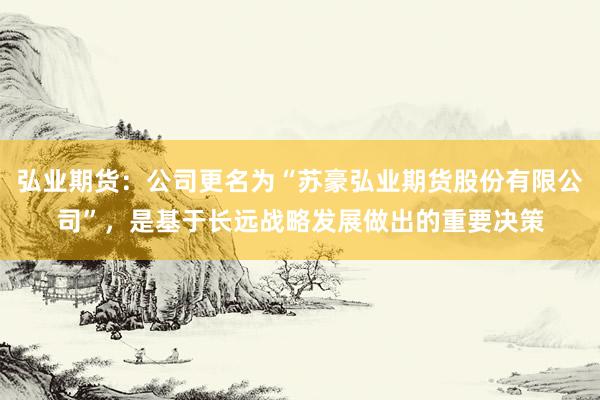 弘业期货：公司更名为“苏豪弘业期货股份有限公司”，是基于长远战略发展做出的重要决策