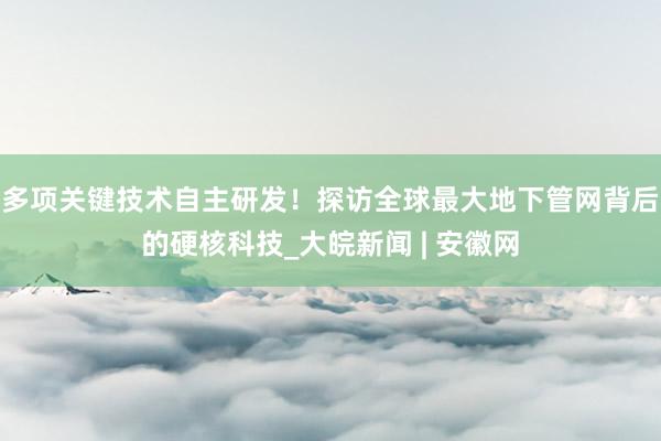 多项关键技术自主研发！探访全球最大地下管网背后的硬核科技_大皖新闻 | 安徽网