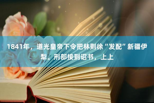 1841年，道光皇帝下令把林则徐“发配”新疆伊犁。刑部接到诏书，上上