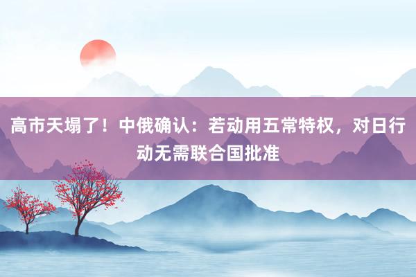 高市天塌了！中俄确认：若动用五常特权，对日行动无需联合国批准