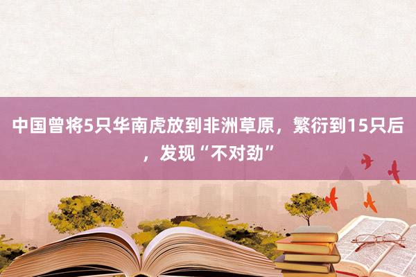 中国曾将5只华南虎放到非洲草原，繁衍到15只后，发现“不对劲”