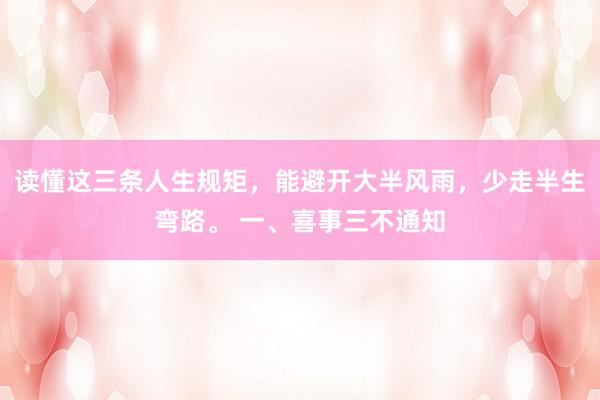 读懂这三条人生规矩，能避开大半风雨，少走半生弯路。 一、喜事三不通知