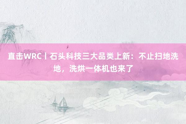 直击WRC丨石头科技三大品类上新：不止扫地洗地，洗烘一体机也来了