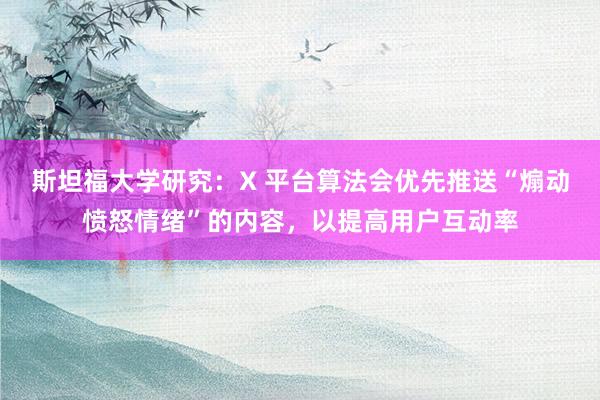 斯坦福大学研究：X 平台算法会优先推送“煽动愤怒情绪”的内容，以提高用户互动率