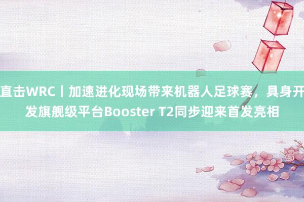 直击WRC丨加速进化现场带来机器人足球赛，具身开发旗舰级平台Booster T2同步迎来首发亮相