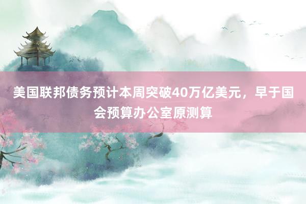 美国联邦债务预计本周突破40万亿美元，早于国会预算办公室原测算
