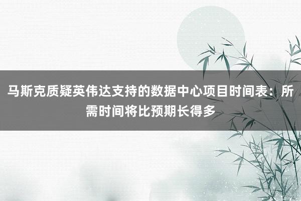 马斯克质疑英伟达支持的数据中心项目时间表：所需时间将比预期长得多