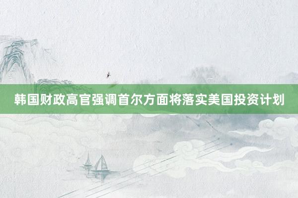 韩国财政高官强调首尔方面将落实美国投资计划