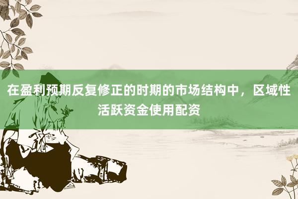 在盈利预期反复修正的时期的市场结构中，区域性活跃资金使用配资