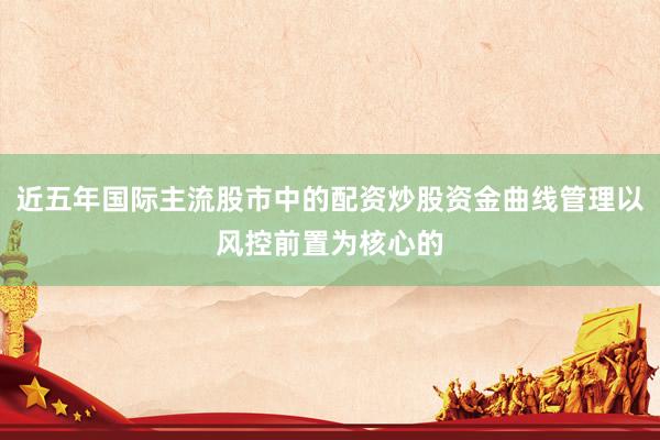 近五年国际主流股市中的配资炒股资金曲线管理以风控前置为核心的