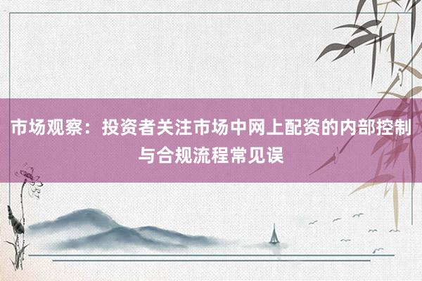 市场观察：投资者关注市场中网上配资的内部控制与合规流程常见误