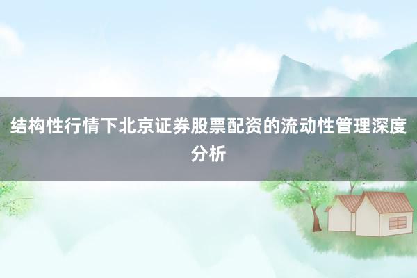 结构性行情下北京证券股票配资的流动性管理深度分析