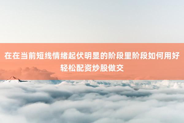 在在当前短线情绪起伏明显的阶段里阶段如何用好轻松配资炒股做交