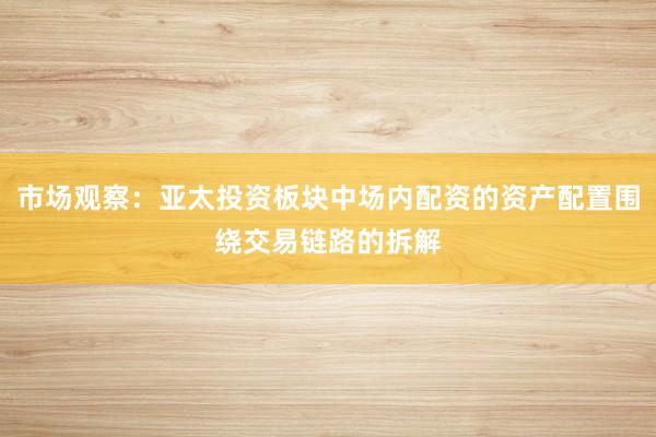 市场观察：亚太投资板块中场内配资的资产配置围绕交易链路的拆解