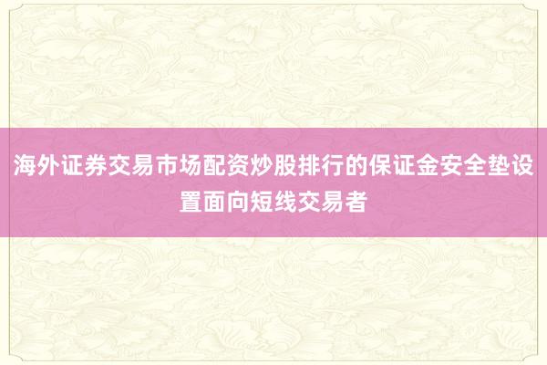 海外证券交易市场配资炒股排行的保证金安全垫设置面向短线交易者