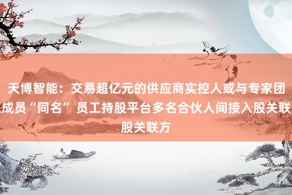 天博智能：交易超亿元的供应商实控人或与专家团队成员“同名” 员工持股平台多名合伙人间接入股关联方
