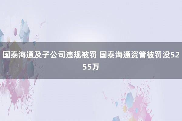 国泰海通及子公司违规被罚 国泰海通资管被罚没5255万