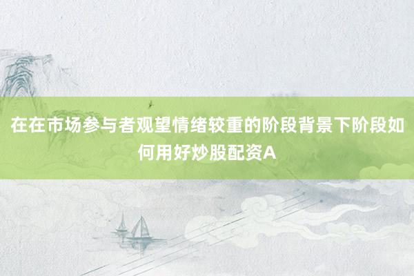 在在市场参与者观望情绪较重的阶段背景下阶段如何用好炒股配资A