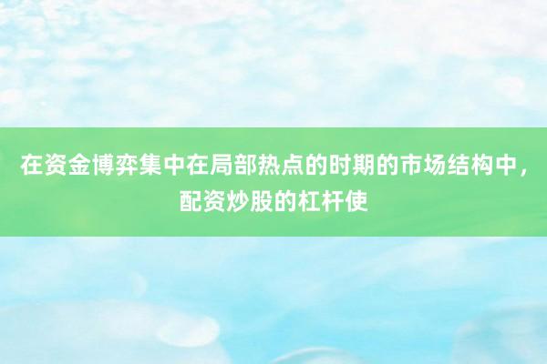 在资金博弈集中在局部热点的时期的市场结构中，配资炒股的杠杆使