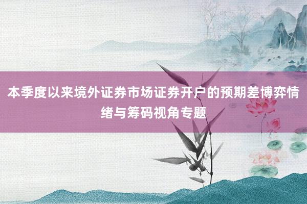 本季度以来境外证券市场证券开户的预期差博弈情绪与筹码视角专题