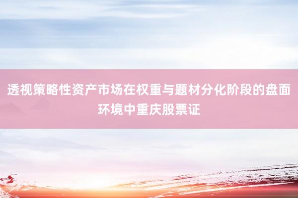 透视策略性资产市场在权重与题材分化阶段的盘面环境中重庆股票证