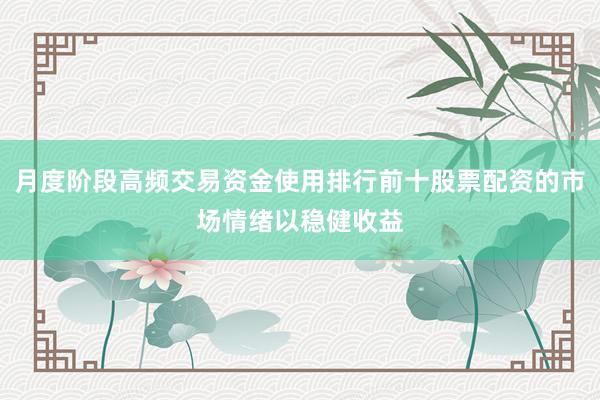 月度阶段高频交易资金使用排行前十股票配资的市场情绪以稳健收益