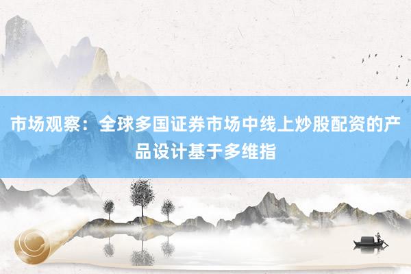 市场观察：全球多国证券市场中线上炒股配资的产品设计基于多维指